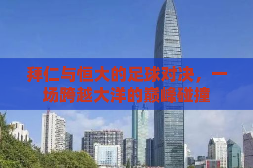 拜仁与恒大的足球对决，一场跨越大洋的巅峰碰撞