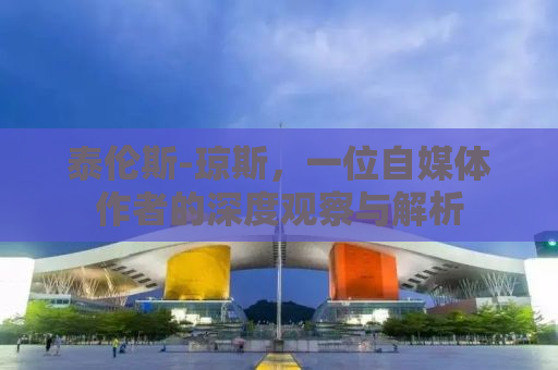 泰伦斯-琼斯，一位自媒体作者的深度观察与解析