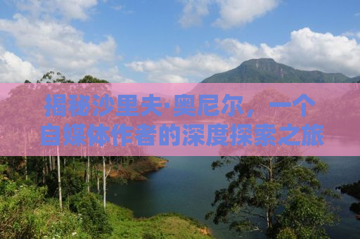 揭秘沙里夫·奥尼尔，一个自媒体作者的深度探索之旅