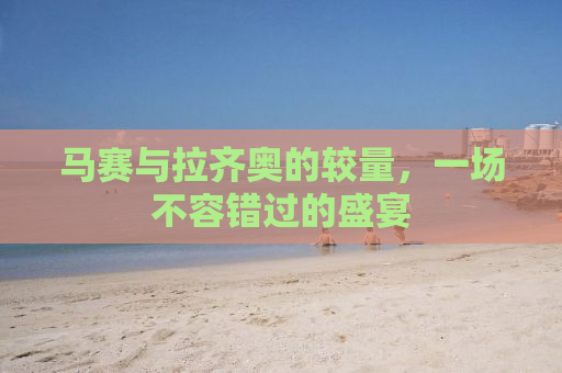 马赛与拉齐奥的较量，一场不容错过的盛宴