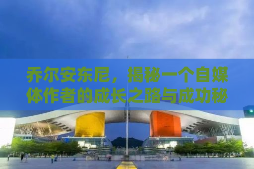 乔尔安东尼，揭秘一个自媒体作者的成长之路与成功秘诀