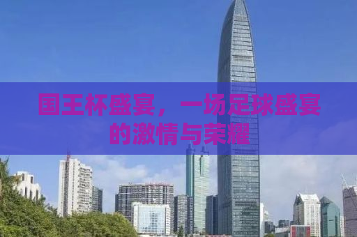 国王杯盛宴，一场足球盛宴的激情与荣耀