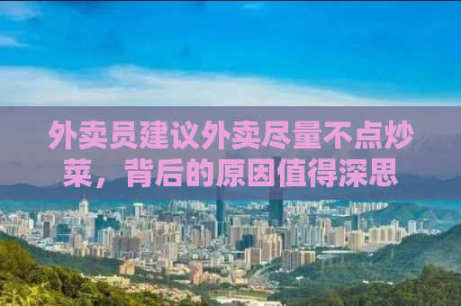 外卖员建议外卖尽量不点炒菜，背后的原因值得深思
