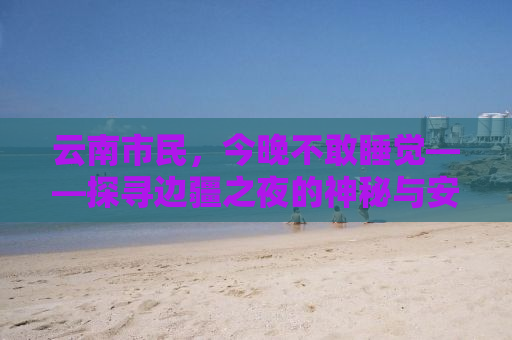 云南市民，今晚不敢睡觉——探寻边疆之夜的神秘与安宁
