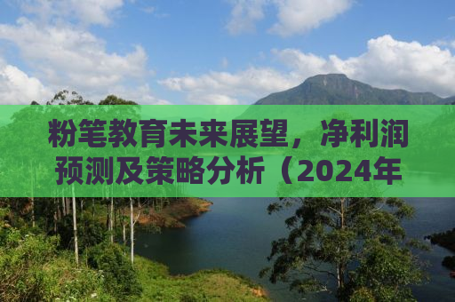 粉笔教育未来展望，净利润预测及策略分析（2024年净利润达2.4亿元）