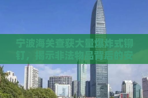 宁波海关查获大量爆炸式铆钉，揭示非法物品背后的安全隐患与监管挑战