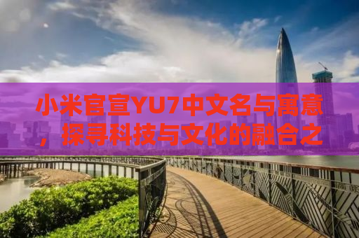 小米官宣YU7中文名与寓意，探寻科技与文化的融合之美