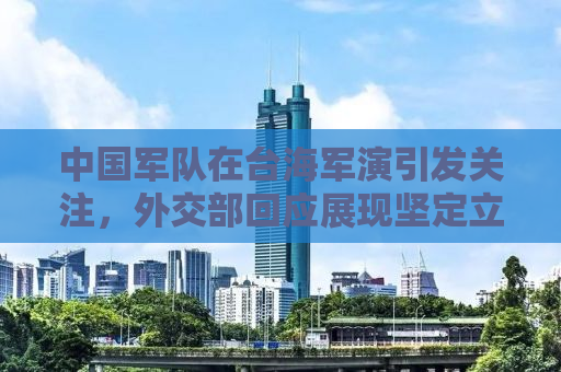 中国军队在台海军演引发关注，外交部回应展现坚定立场