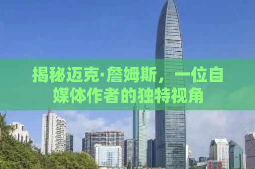 揭秘迈克·詹姆斯，一位自媒体作者的独特视角
