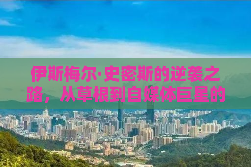 伊斯梅尔·史密斯的逆袭之路，从草根到自媒体巨星的蜕变