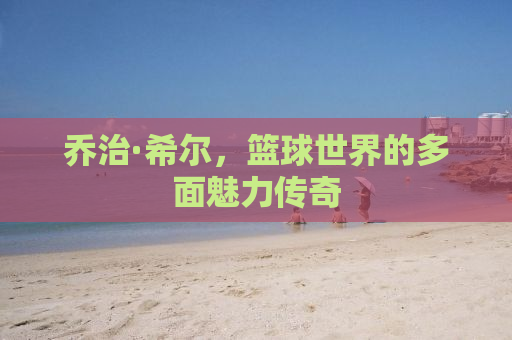 乔治·希尔，篮球世界的多面魅力传奇