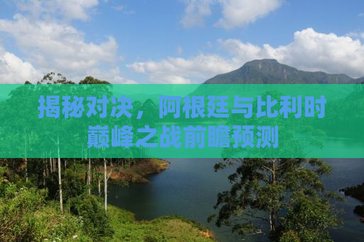 揭秘对决，阿根廷与比利时巅峰之战前瞻预测