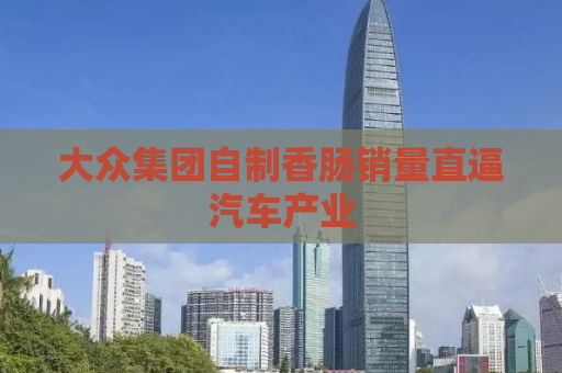 大众集团自制香肠销量直逼汽车产业