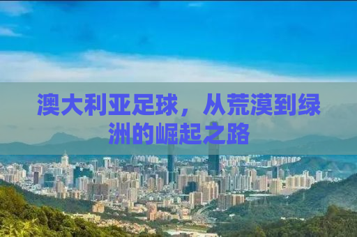 澳大利亚足球，从荒漠到绿洲的崛起之路