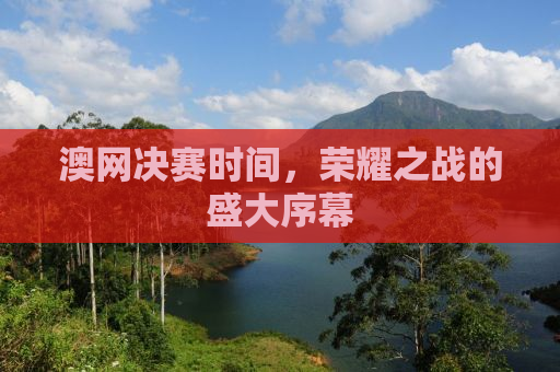 澳网决赛时间，荣耀之战的盛大序幕