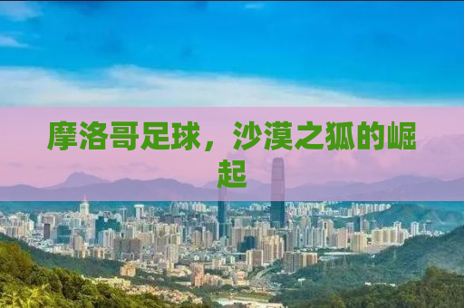 摩洛哥足球，沙漠之狐的崛起