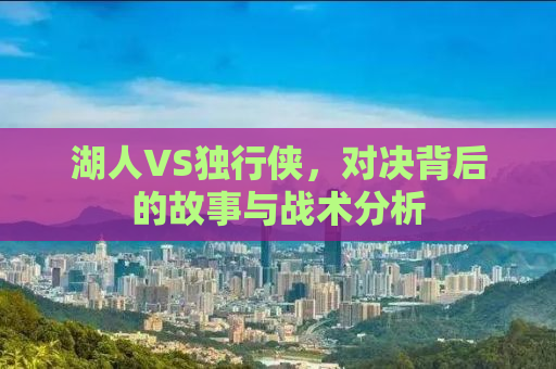 湖人VS独行侠，对决背后的故事与战术分析