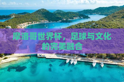 摩洛哥世界杯，足球与文化的完美融合