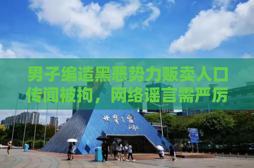 男子编造黑恶势力贩卖人口传闻被拘，网络谣言需严厉打击