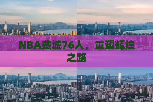 NBA费城76人，重塑辉煌之路