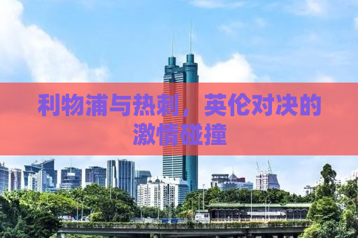 利物浦与热刺，英伦对决的激情碰撞