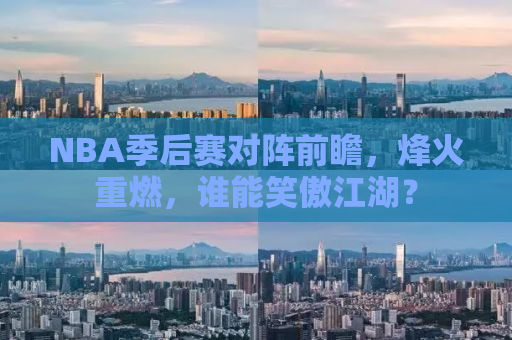NBA季后赛对阵前瞻，烽火重燃，谁能笑傲江湖？