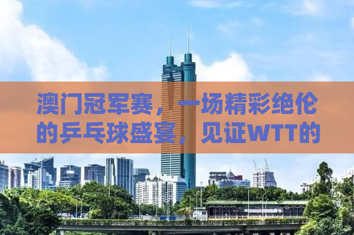 澳门冠军赛，一场精彩绝伦的乒乓球盛宴，见证WTT的荣耀时刻