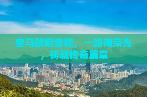 皇马欧冠赛程，一路向荣光，铸就传奇篇章