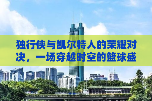 独行侠与凯尔特人的荣耀对决，一场穿越时空的篮球盛宴