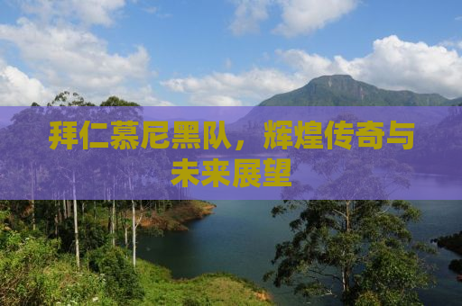 拜仁慕尼黑队，辉煌传奇与未来展望
