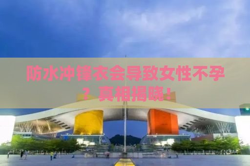 防水冲锋衣会导致女性不孕？真相揭晓！