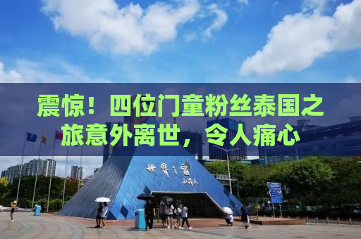 震惊！四位门童粉丝泰国之旅意外离世，令人痛心