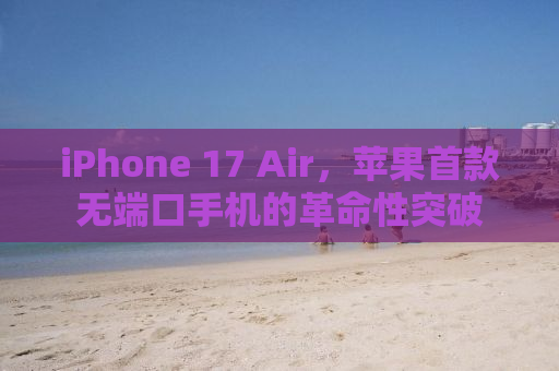 iPhone 17 Air，苹果首款无端口手机的革命性突破