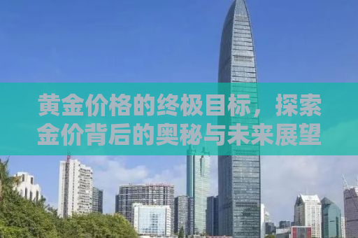 黄金价格的终极目标，探索金价背后的奥秘与未来展望