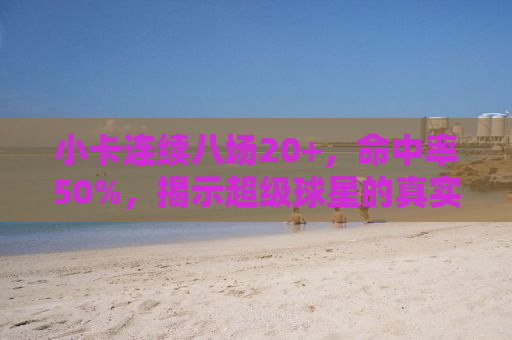 小卡连续八场20+，命中率50%，揭示超级球星的真实实力