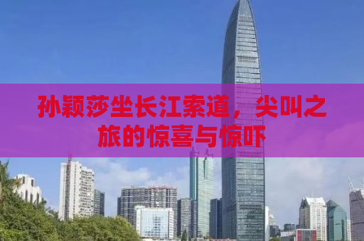 孙颖莎坐长江索道，尖叫之旅的惊喜与惊吓