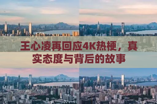 王心凌再回应4K热梗，真实态度与背后的故事