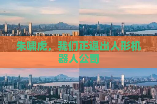 朱啸虎，我们正退出人形机器人公司