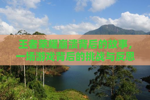 王者荣耀崩溃背后的故事，一场游戏背后的挑战与反思