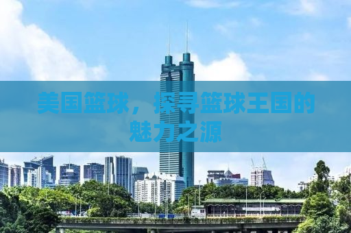 美国篮球，探寻篮球王国的魅力之源