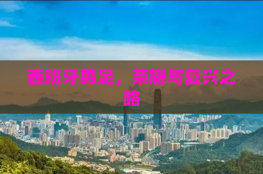 西班牙男足，荣耀与复兴之路