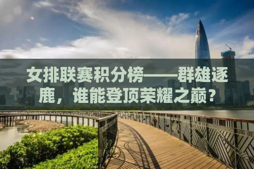 女排联赛积分榜——群雄逐鹿，谁能登顶荣耀之巅？