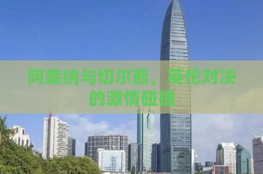 阿森纳与切尔西，英伦对决的激情碰撞
