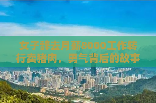 女子辞去月薪8000工作转行卖猪肉，勇气背后的故事
