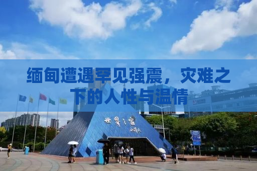 缅甸遭遇罕见强震，灾难之下的人性与温情