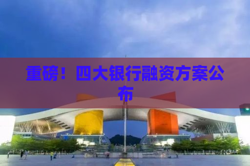 重磅！四大银行融资方案公布