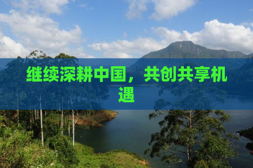 继续深耕中国，共创共享机遇