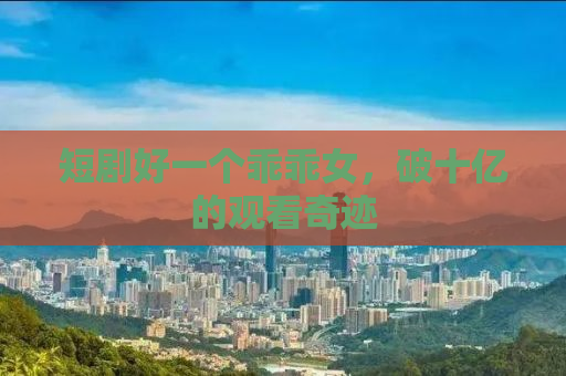 短剧好一个乖乖女，破十亿的观看奇迹
