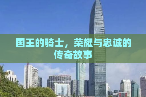 国王的骑士，荣耀与忠诚的传奇故事