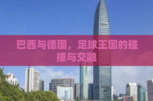 巴西与德国，足球王国的碰撞与交融